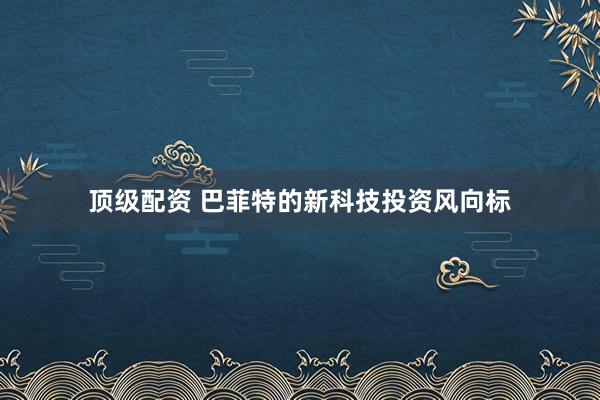 顶级配资 巴菲特的新科技投资风向标
