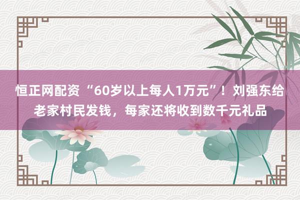 恒正网配资 “60岁以上每人1万元”！刘强东给老家村民发钱，每家还将收到数千元礼品