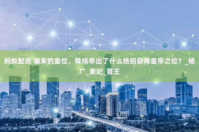 蚂蚁配资 骗来的皇位，隋炀帝出了什么绝招获得皇帝之位？_杨广_萧妃_晋王