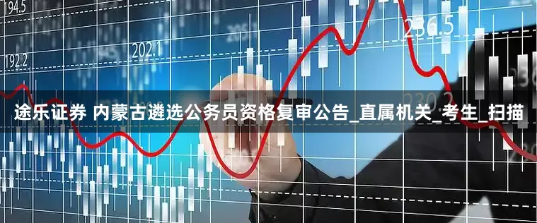 途乐证券 内蒙古遴选公务员资格复审公告_直属机关_考生_扫描