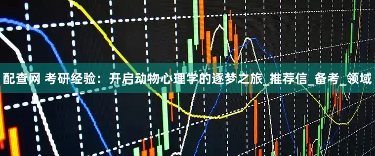 配查网 考研经验：开启动物心理学的逐梦之旅_推荐信_备考_领域