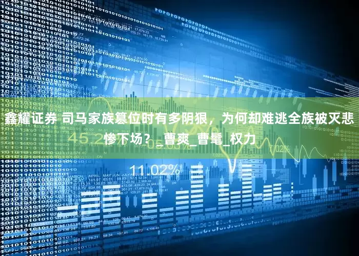 鑫耀证券 司马家族篡位时有多阴狠，为何却难逃全族被灭悲惨下场？_曹爽_曹髦_权力