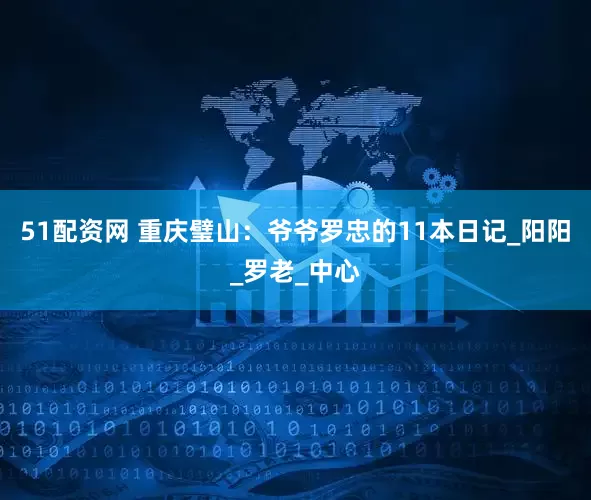 51配资网 重庆璧山：爷爷罗忠的11本日记_阳阳_罗老_中心