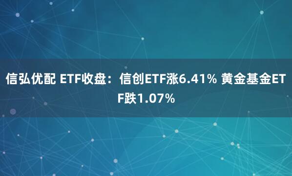 信弘优配 ETF收盘：信创ETF涨6.41% 黄金基金ETF跌1.07%
