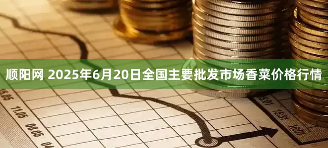 顺阳网 2025年6月20日全国主要批发市场香菜价格行情