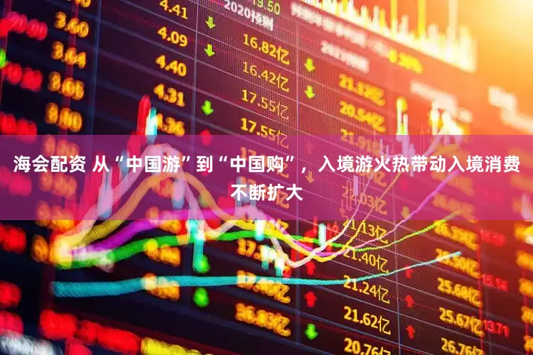 海会配资 从“中国游”到“中国购”，入境游火热带动入境消费不断扩大