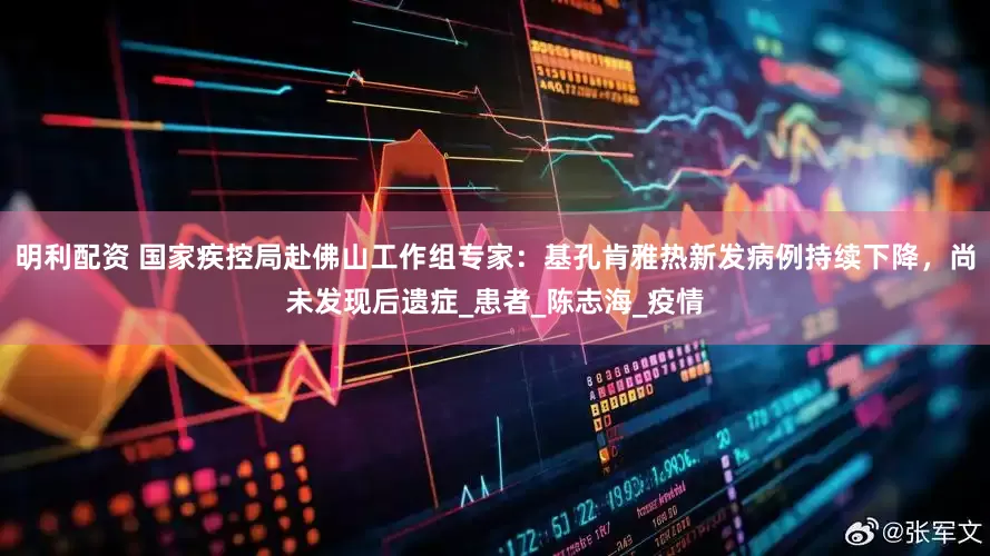 明利配资 国家疾控局赴佛山工作组专家：基孔肯雅热新发病例持续下降，尚未发现后遗症_患者_陈志海_疫情