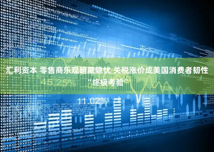 汇利资本 零售商乐观暗藏隐忧 关税涨价成美国消费者韧性“终极考验”