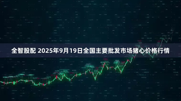 全智股配 2025年9月19日全国主要批发市场猪心价格行情