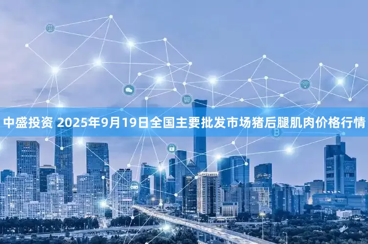 中盛投资 2025年9月19日全国主要批发市场猪后腿肌肉价格行情