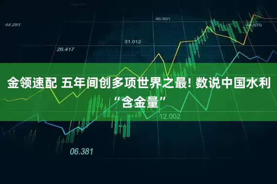 金领速配 五年间创多项世界之最! 数说中国水利“含金量”