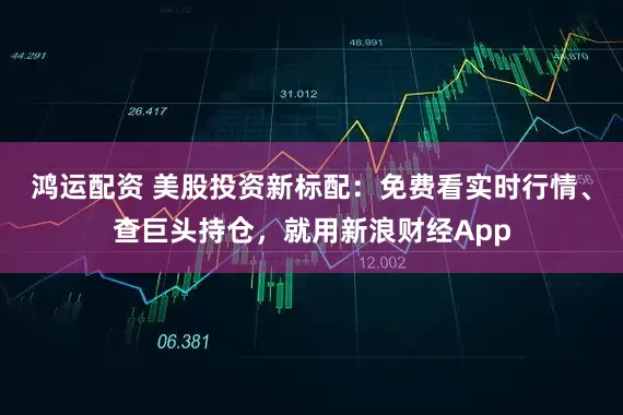 鸿运配资 美股投资新标配：免费看实时行情、查巨头持仓，就用新浪财经App