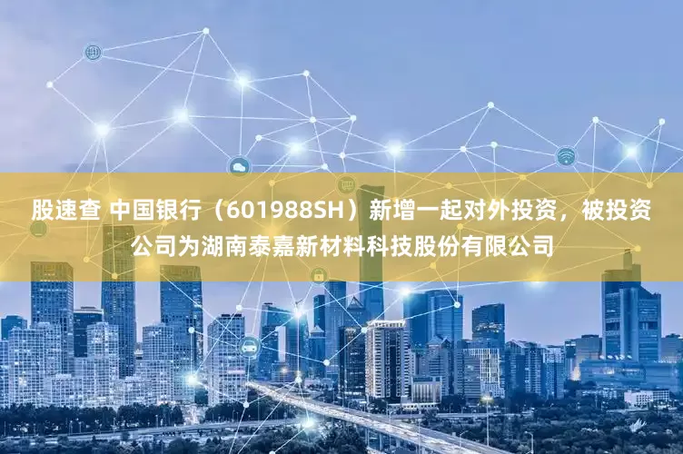 股速查 中国银行（601988SH）新增一起对外投资，被投资公司为湖南泰嘉新材料科技股份有限公司
