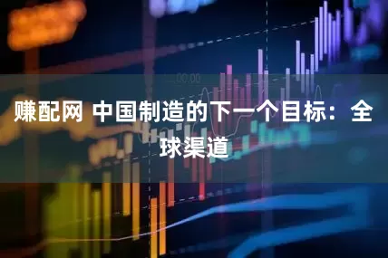 赚配网 中国制造的下一个目标：全球渠道