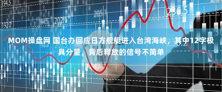 MOM操盘网 国台办回应日方舰艇进入台湾海峡，其中12字极具分量，背后释放的信号不简单