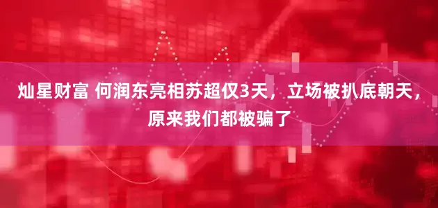 灿星财富 何润东亮相苏超仅3天，立场被扒底朝天，原来我们都被骗了