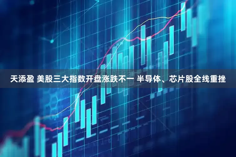 天添盈 美股三大指数开盘涨跌不一 半导体、芯片股全线重挫