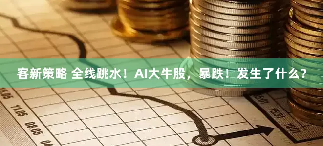 客新策略 全线跳水！AI大牛股，暴跌！发生了什么？