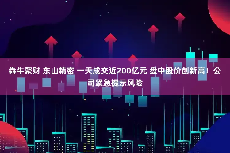 犇牛聚财 东山精密 一天成交近200亿元 盘中股价创新高！公司紧急提示风险