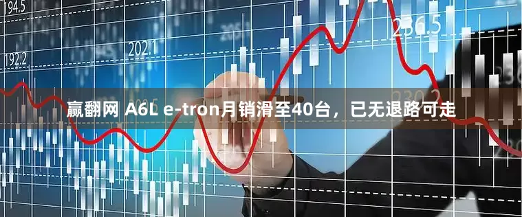 赢翻网 A6L e-tron月销滑至40台，已无退路可走